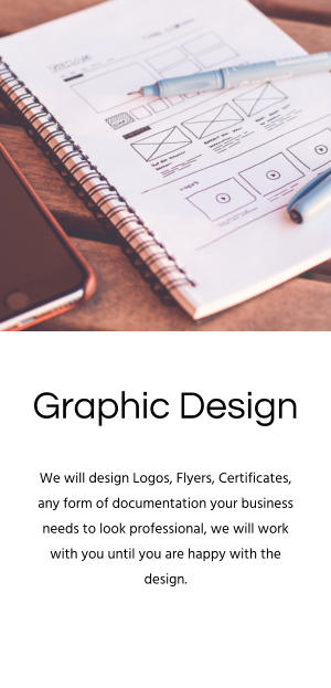 Graphic Design We will design Logos, Flyers, Certificates, any form of documentation your business needs to look professional, we will work with you until you are happy with the design.